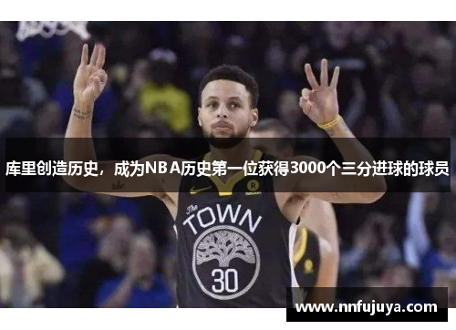 库里创造历史，成为NBA历史第一位获得3000个三分进球的球员